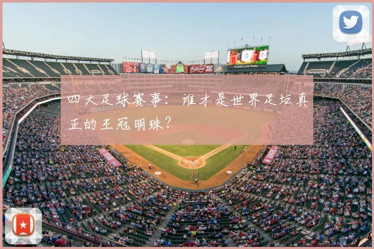 四大足球赛事：谁才是世界足坛真正的王冠明珠？