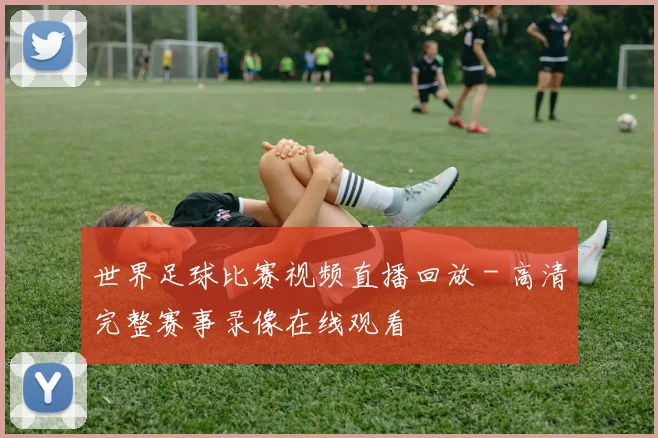 世界足球比赛视频直播回放 - 高清完整赛事录像在线观看