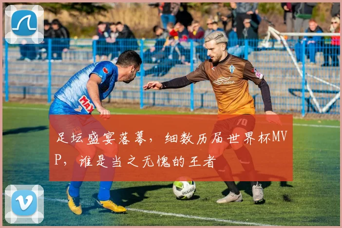 足坛盛宴落幕,细数历届世界杯MVP,谁是当之无愧的王者