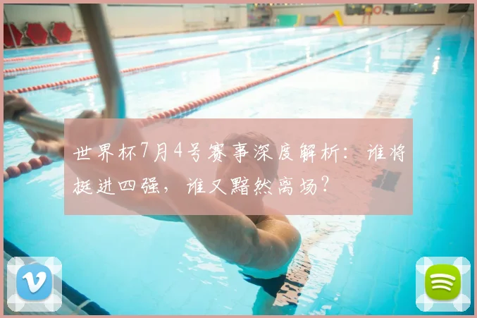 世界杯7月4号赛事深度解析:谁将挺进四强,谁又黯然离场?