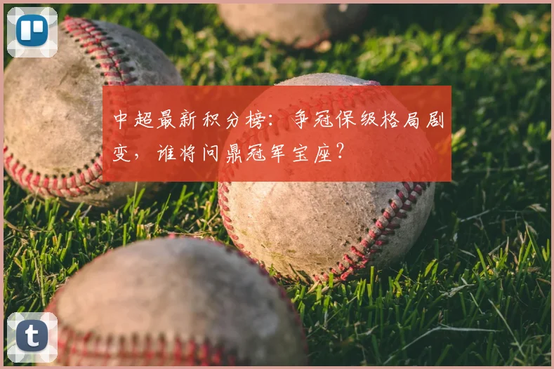 中超最新积分榜:争冠保级格局剧变,谁将问鼎冠军宝座?
