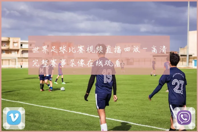 世界足球比赛视频直播回放 - 高清完整赛事录像在线观看