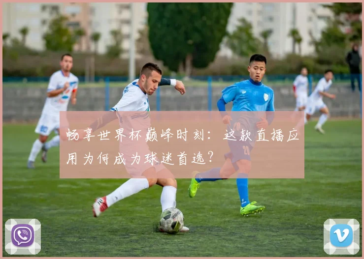 畅享世界杯巅峰时刻:这款直播应用为何成为球迷首选?