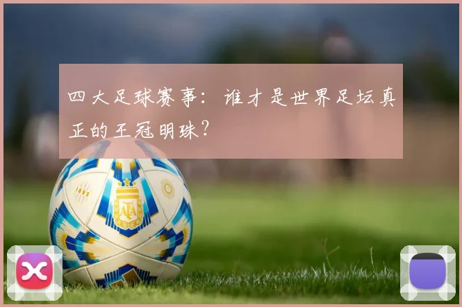 四大足球赛事:谁才是世界足坛真正的王冠明珠?