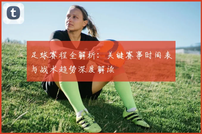 足球赛程全解析:关键赛事时间表与战术趋势深度解读