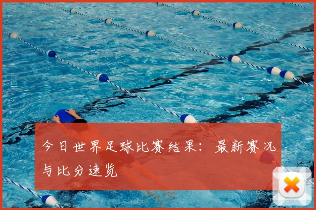 今日世界足球比赛结果:最新赛况与比分速览