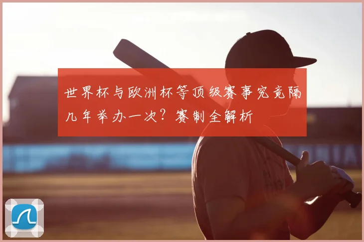 世界杯与欧洲杯等顶级赛事究竟隔几年举办一次?赛制全解析