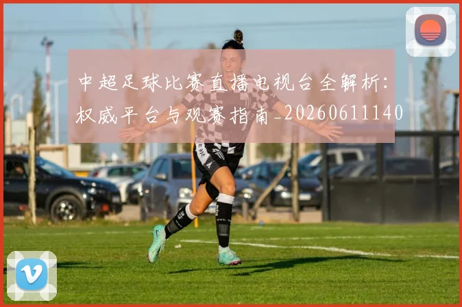 中超足球比赛直播电视台全解析:权威平台与观赛指南_20260611140949